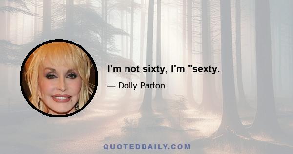 I'm not sixty, I'm sexty.