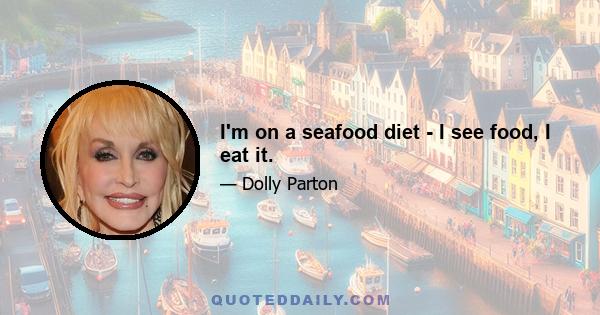 I'm on a seafood diet - I see food, I eat it.