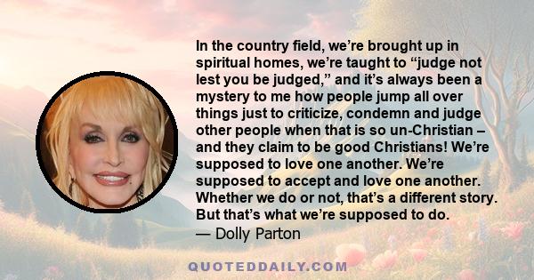 In the country field, we’re brought up in spiritual homes, we’re taught to “judge not lest you be judged,” and it’s always been a mystery to me how people jump all over things just to criticize, condemn and judge other