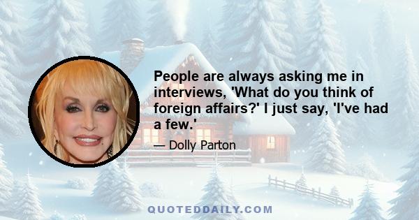 People are always asking me in interviews, 'What do you think of foreign affairs?' I just say, 'I've had a few.'