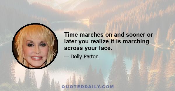 Time marches on and sooner or later you realize it is marching across your face.