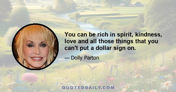 You can be rich in spirit, kindness, love and all those things that you can't put a dollar sign on.