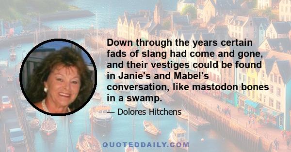 Down through the years certain fads of slang had come and gone, and their vestiges could be found in Janie's and Mabel's conversation, like mastodon bones in a swamp.