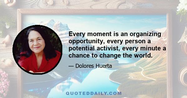 Every moment is an organizing opportunity, every person a potential activist, every minute a chance to change the world.