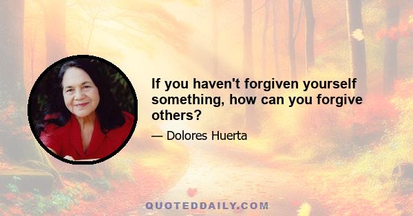 If you haven't forgiven yourself something, how can you forgive others?