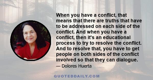 When you have a conflict, that means that there are truths that have to be addressed on each side of the conflict. And when you have a conflict, then it's an educational process to try to resolve the conflict. And to