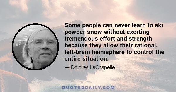 Some people can never learn to ski powder snow without exerting tremendous effort and strength because they allow their rational, left-brain hemisphere to control the entire situation.