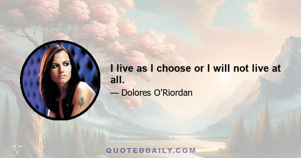 I live as I choose or I will not live at all.