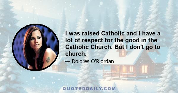 I was raised Catholic and I have a lot of respect for the good in the Catholic Church. But I don't go to church.