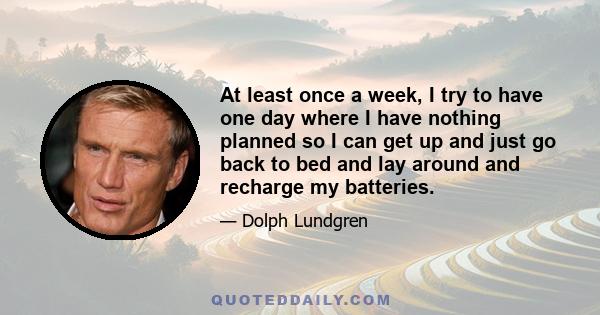 At least once a week, I try to have one day where I have nothing planned so I can get up and just go back to bed and lay around and recharge my batteries.