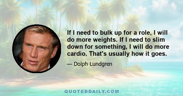 If I need to bulk up for a role, I will do more weights. If I need to slim down for something, I will do more cardio. That's usually how it goes.