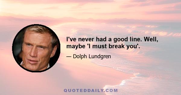 I've never had a good line. Well, maybe 'I must break you'.