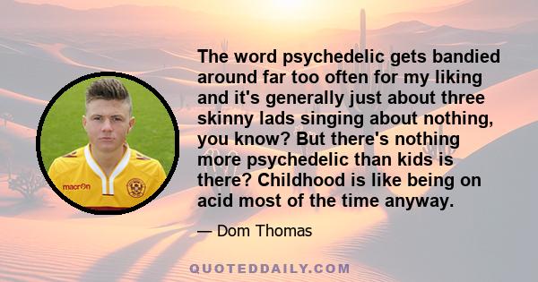 The word psychedelic gets bandied around far too often for my liking and it's generally just about three skinny lads singing about nothing, you know? But there's nothing more psychedelic than kids is there? Childhood is 