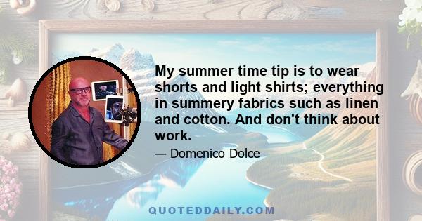 My summer time tip is to wear shorts and light shirts; everything in summery fabrics such as linen and cotton. And don't think about work.