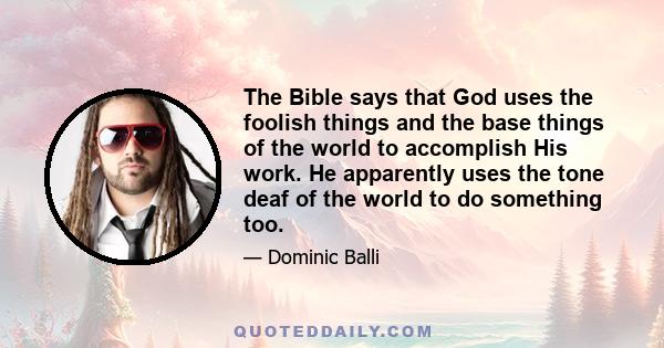 The Bible says that God uses the foolish things and the base things of the world to accomplish His work. He apparently uses the tone deaf of the world to do something too.