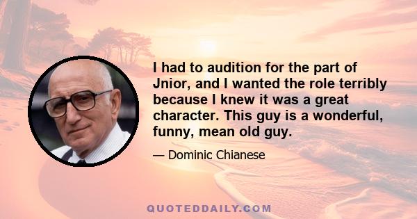 I had to audition for the part of Jnior, and I wanted the role terribly because I knew it was a great character. This guy is a wonderful, funny, mean old guy.