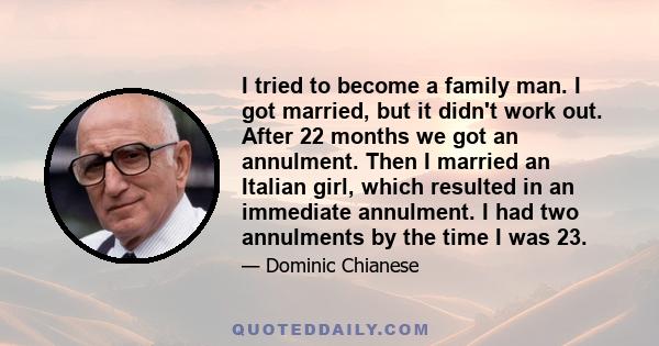 I tried to become a family man. I got married, but it didn't work out. After 22 months we got an annulment. Then I married an Italian girl, which resulted in an immediate annulment. I had two annulments by the time I