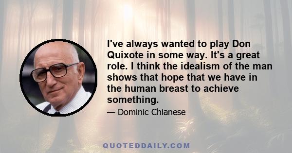 I've always wanted to play Don Quixote in some way. It's a great role. I think the idealism of the man shows that hope that we have in the human breast to achieve something.