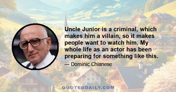 Uncle Junior is a criminal, which makes him a villain, so it makes people want to watch him. My whole life as an actor has been preparing for something like this.