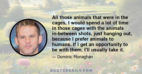 All those animals that were in the cages, I would spend a lot of time in those cages with the animals in-between shots, just hanging out, because I prefer animals to humans. If I get an opportunity to be with them, I'll 