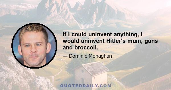 If I could uninvent anything, I would uninvent Hitler's mum, guns and broccoli.