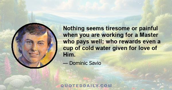 Nothing seems tiresome or painful when you are working for a Master who pays well; who rewards even a cup of cold water given for love of Him.