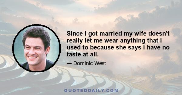 Since I got married my wife doesn't really let me wear anything that I used to because she says I have no taste at all.