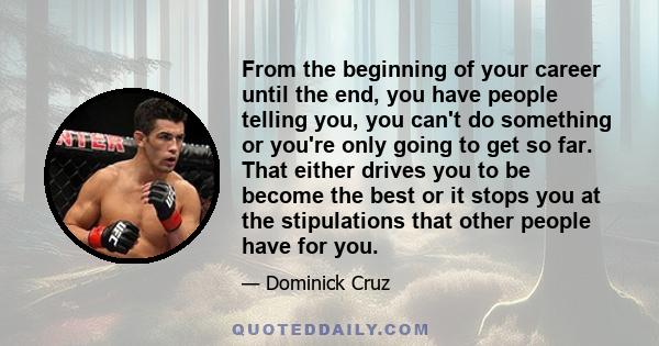 From the beginning of your career until the end, you have people telling you, you can't do something or you're only going to get so far. That either drives you to be become the best or it stops you at the stipulations