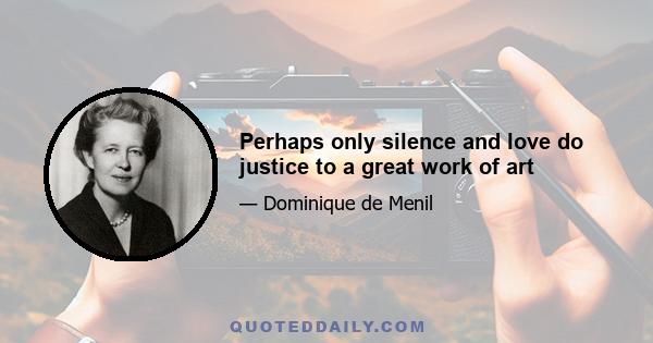 Perhaps only silence and love do justice to a great work of art
