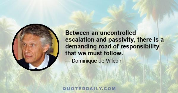 Between an uncontrolled escalation and passivity, there is a demanding road of responsibility that we must follow.