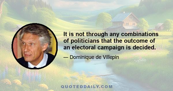 It is not through any combinations of politicians that the outcome of an electoral campaign is decided.
