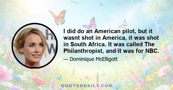 I did do an American pilot, but it wasnt shot in America, it was shot in South Africa. It was called The Philanthropist, and it was for NBC.