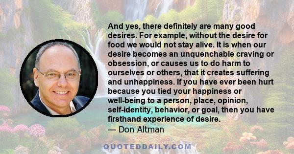 And yes, there definitely are many good desires. For example, without the desire for food we would not stay alive. It is when our desire becomes an unquenchable craving or obsession, or causes us to do harm to ourselves 