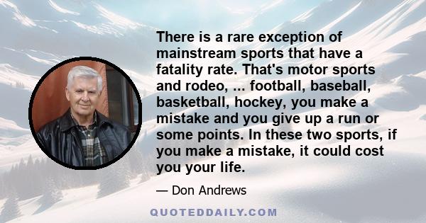 There is a rare exception of mainstream sports that have a fatality rate. That's motor sports and rodeo, ... football, baseball, basketball, hockey, you make a mistake and you give up a run or some points. In these two