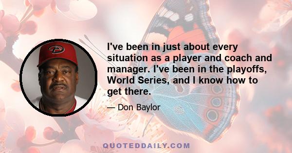 I've been in just about every situation as a player and coach and manager. I've been in the playoffs, World Series, and I know how to get there.