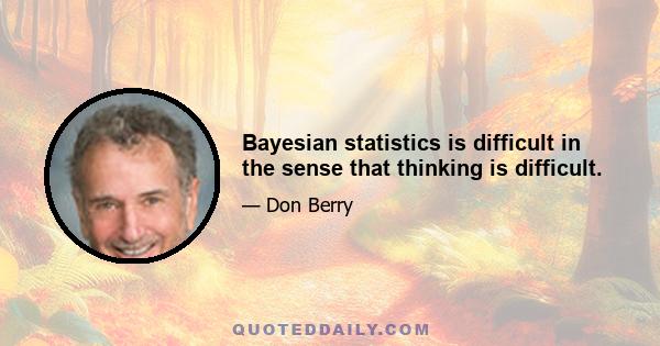 Bayesian statistics is difficult in the sense that thinking is difficult.