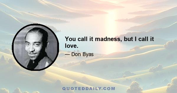 You call it madness, but I call it love.