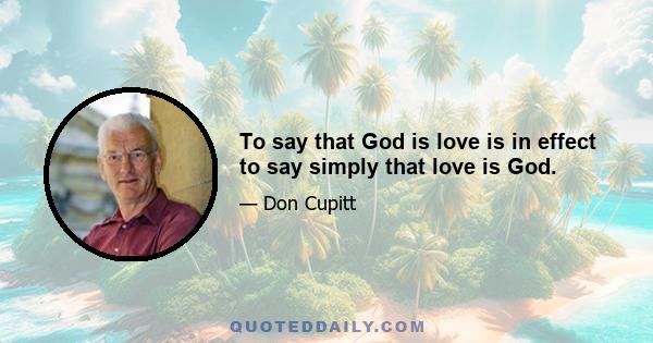 To say that God is love is in effect to say simply that love is God.