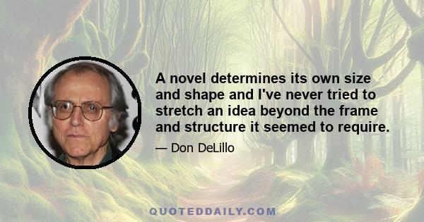 A novel determines its own size and shape and I've never tried to stretch an idea beyond the frame and structure it seemed to require.
