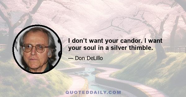 I don’t want your candor. I want your soul in a silver thimble.