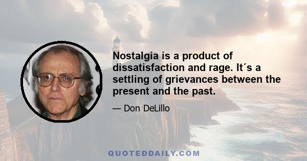 Nostalgia is a product of dissatisfaction and rage. It´s a settling of grievances between the present and the past.