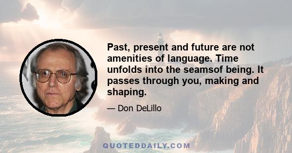 Past, present and future are not amenities of language. Time unfolds into the seamsof being. It passes through you, making and shaping.