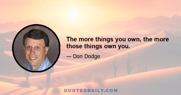 The more things you own, the more those things own you.