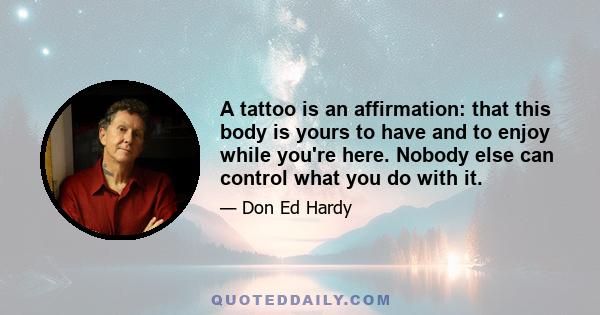 A tattoo is an affirmation: that this body is yours to have and to enjoy while you're here. Nobody else can control what you do with it.