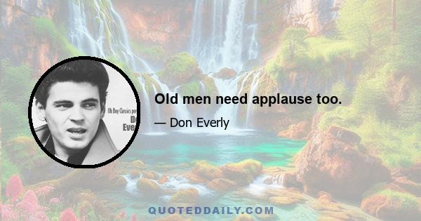 Old men need applause too.