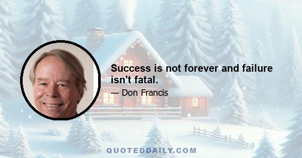 Success is not forever and failure isn't fatal.