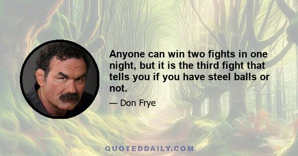 Anyone can win two fights in one night, but it is the third fight that tells you if you have steel balls or not.