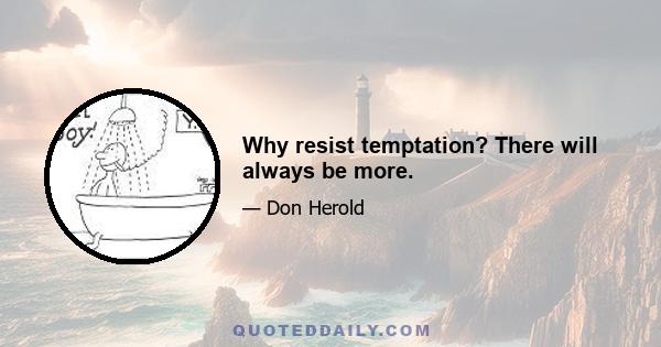 Why resist temptation? There will always be more.