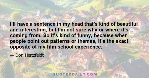 I'll have a sentence in my head that's kind of beautiful and interesting, but I'm not sure why or where it's coming from. So it's kind of funny, because when people point out patterns or themes, it's the exact opposite