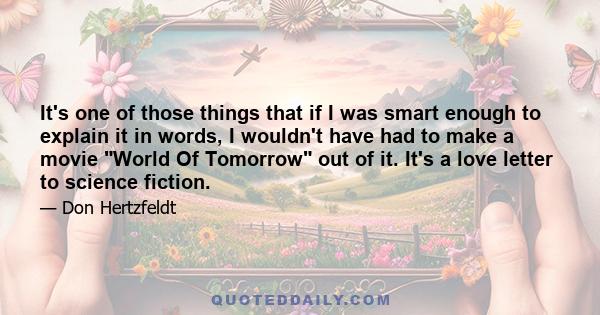 It's one of those things that if I was smart enough to explain it in words, I wouldn't have had to make a movie World Of Tomorrow out of it. It's a love letter to science fiction.